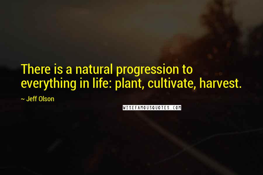 Jeff Olson Quotes: There is a natural progression to everything in life: plant, cultivate, harvest.