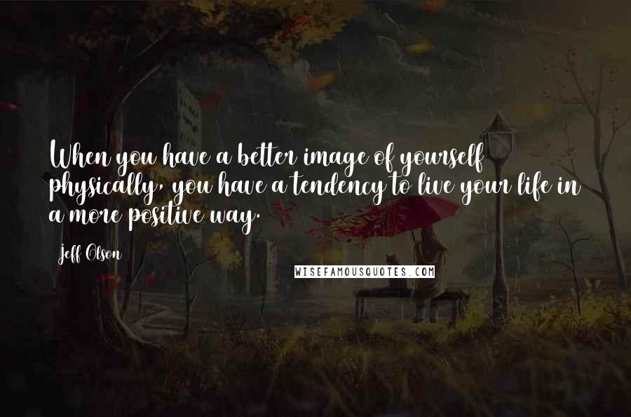 Jeff Olson Quotes: When you have a better image of yourself physically, you have a tendency to live your life in a more positive way.