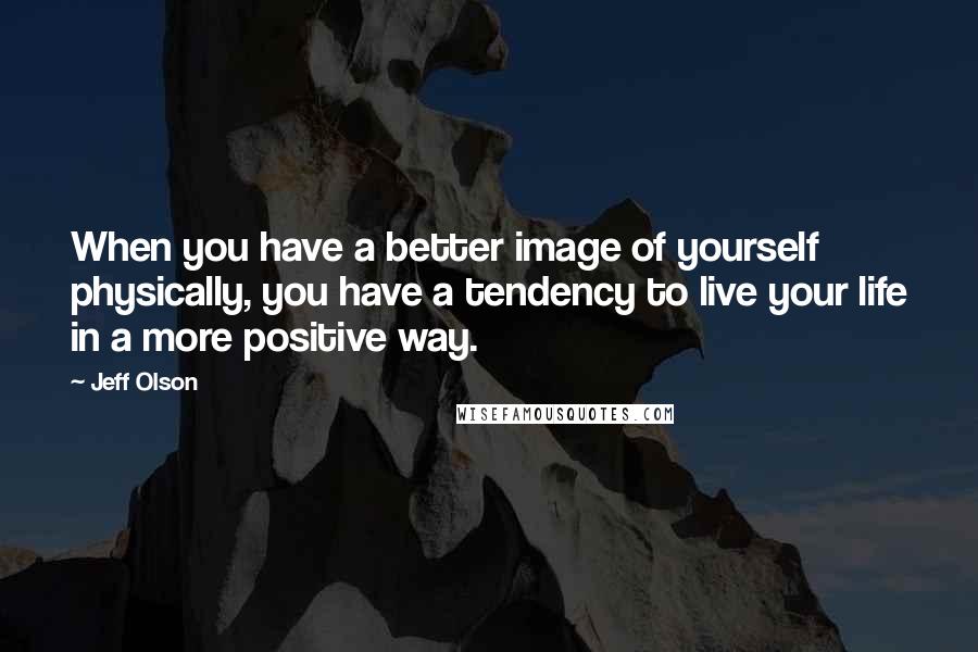 Jeff Olson Quotes: When you have a better image of yourself physically, you have a tendency to live your life in a more positive way.