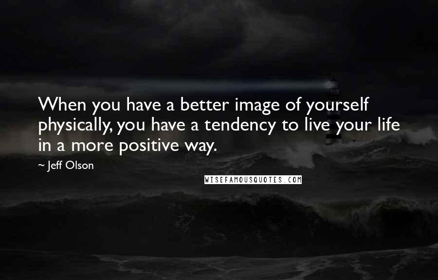 Jeff Olson Quotes: When you have a better image of yourself physically, you have a tendency to live your life in a more positive way.