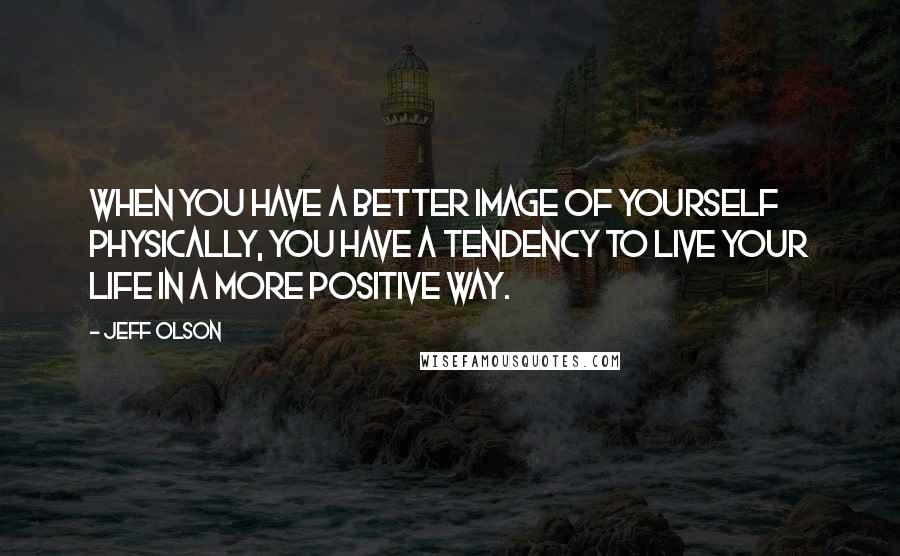 Jeff Olson Quotes: When you have a better image of yourself physically, you have a tendency to live your life in a more positive way.