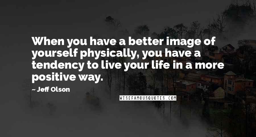 Jeff Olson Quotes: When you have a better image of yourself physically, you have a tendency to live your life in a more positive way.