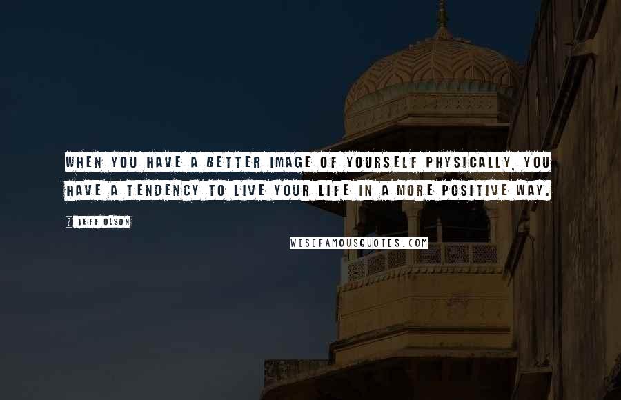 Jeff Olson Quotes: When you have a better image of yourself physically, you have a tendency to live your life in a more positive way.