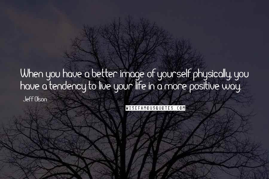 Jeff Olson Quotes: When you have a better image of yourself physically, you have a tendency to live your life in a more positive way.