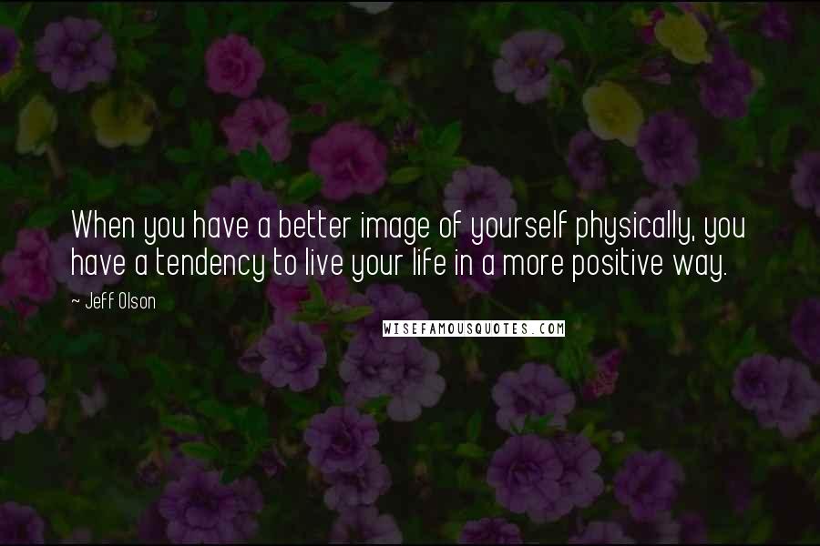 Jeff Olson Quotes: When you have a better image of yourself physically, you have a tendency to live your life in a more positive way.