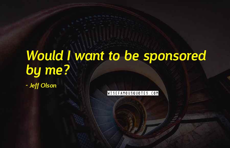 Jeff Olson Quotes: Would I want to be sponsored by me?