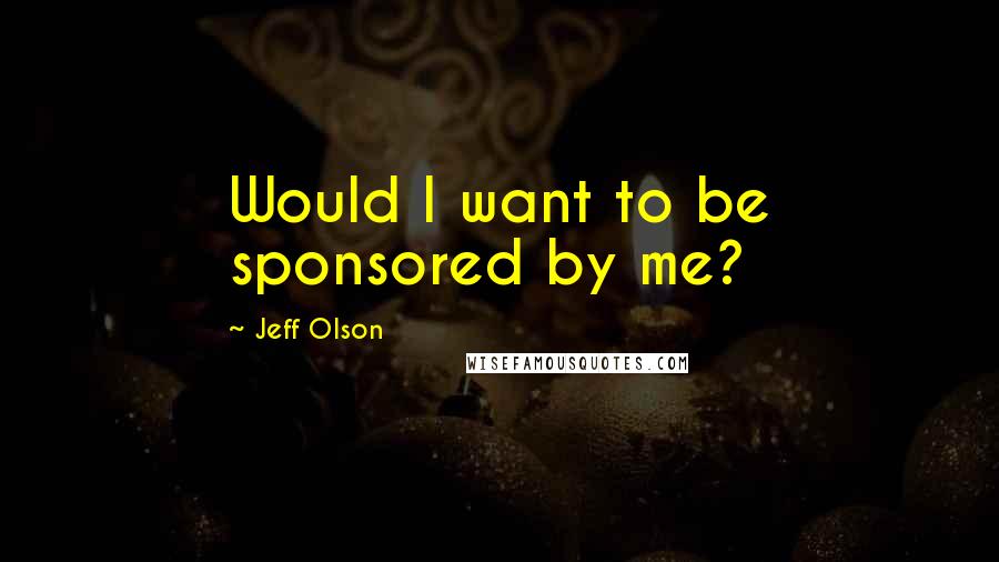 Jeff Olson Quotes: Would I want to be sponsored by me?
