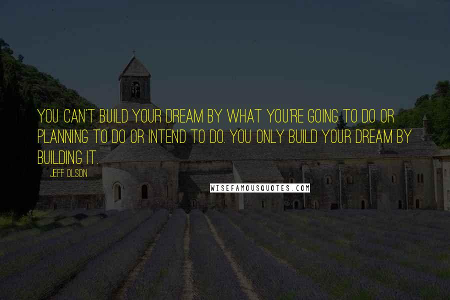 Jeff Olson Quotes: You can't build your dream by what you're going to do or planning to do or intend to do. You only build your dream by building it.