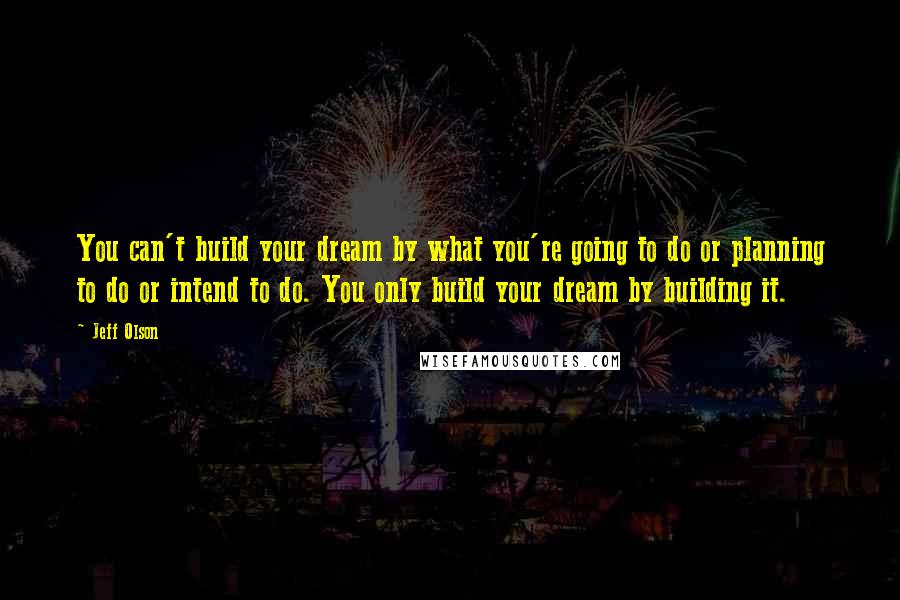 Jeff Olson Quotes: You can't build your dream by what you're going to do or planning to do or intend to do. You only build your dream by building it.