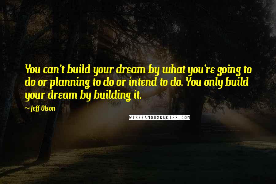 Jeff Olson Quotes: You can't build your dream by what you're going to do or planning to do or intend to do. You only build your dream by building it.