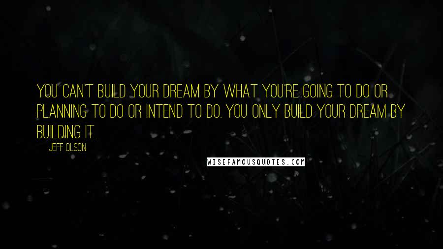 Jeff Olson Quotes: You can't build your dream by what you're going to do or planning to do or intend to do. You only build your dream by building it.