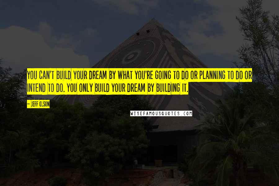 Jeff Olson Quotes: You can't build your dream by what you're going to do or planning to do or intend to do. You only build your dream by building it.