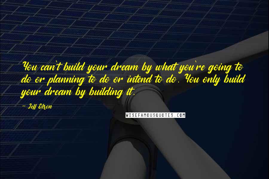 Jeff Olson Quotes: You can't build your dream by what you're going to do or planning to do or intend to do. You only build your dream by building it.