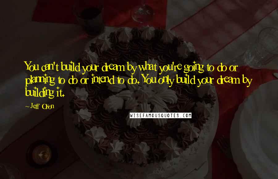 Jeff Olson Quotes: You can't build your dream by what you're going to do or planning to do or intend to do. You only build your dream by building it.