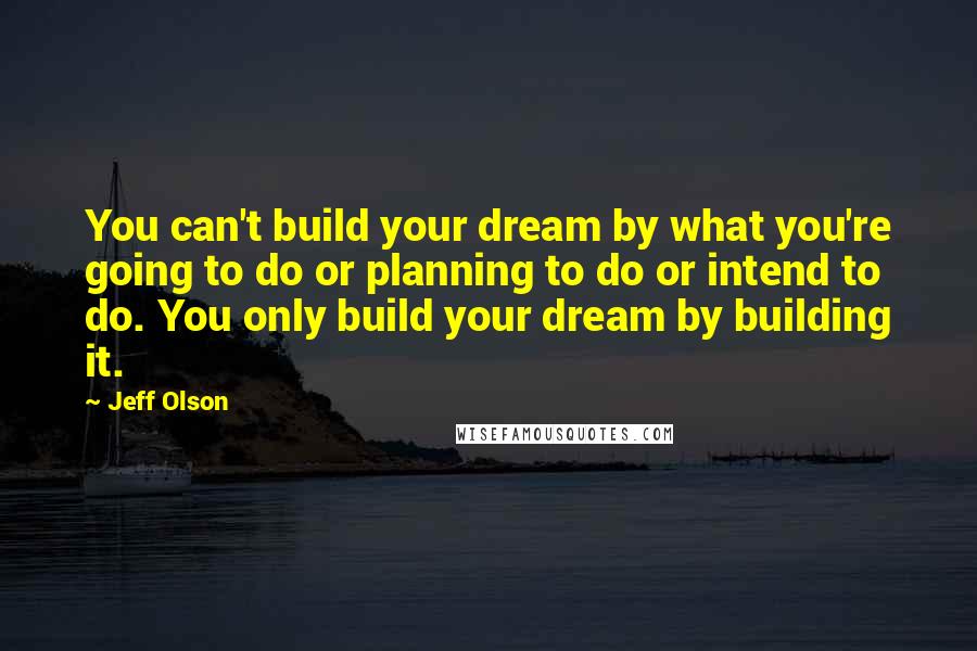 Jeff Olson Quotes: You can't build your dream by what you're going to do or planning to do or intend to do. You only build your dream by building it.