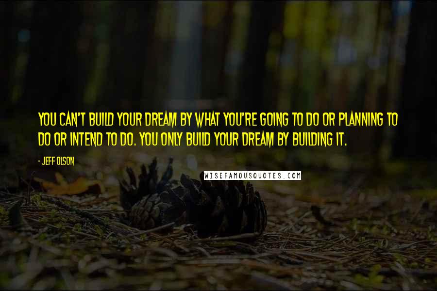 Jeff Olson Quotes: You can't build your dream by what you're going to do or planning to do or intend to do. You only build your dream by building it.