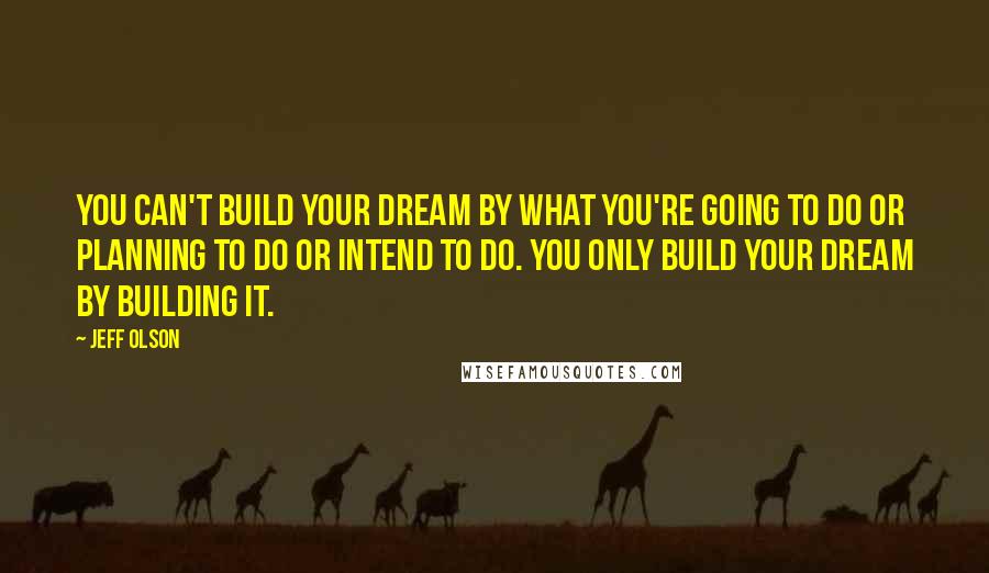 Jeff Olson Quotes: You can't build your dream by what you're going to do or planning to do or intend to do. You only build your dream by building it.