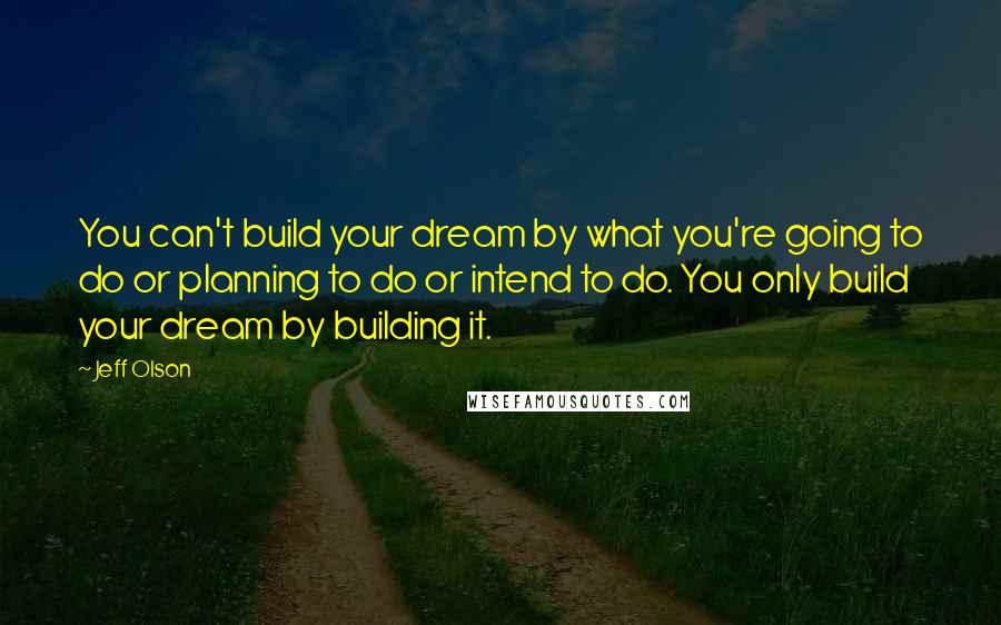 Jeff Olson Quotes: You can't build your dream by what you're going to do or planning to do or intend to do. You only build your dream by building it.