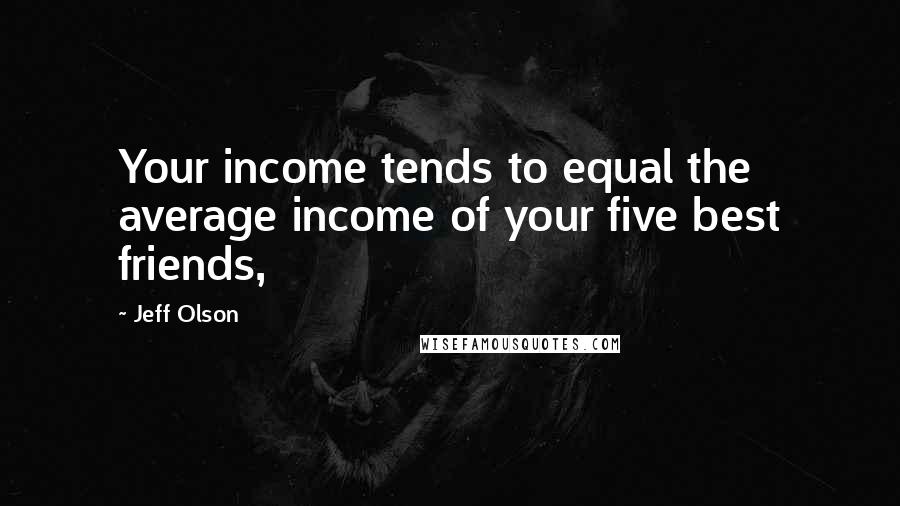 Jeff Olson Quotes: Your income tends to equal the average income of your five best friends,