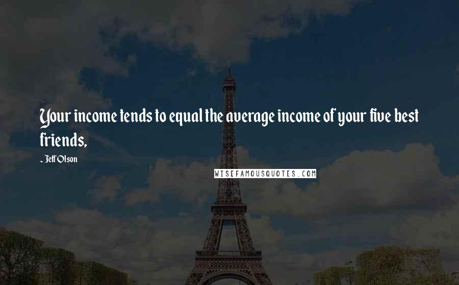 Jeff Olson Quotes: Your income tends to equal the average income of your five best friends,