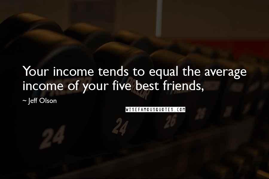 Jeff Olson Quotes: Your income tends to equal the average income of your five best friends,