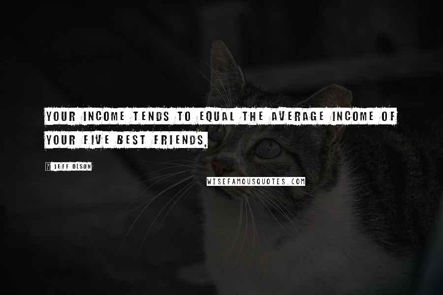 Jeff Olson Quotes: Your income tends to equal the average income of your five best friends,