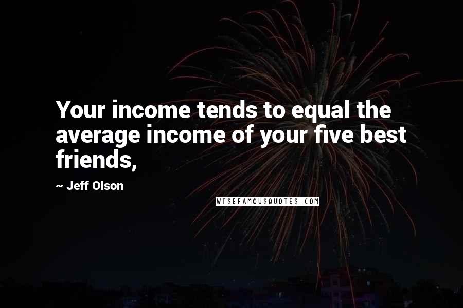 Jeff Olson Quotes: Your income tends to equal the average income of your five best friends,