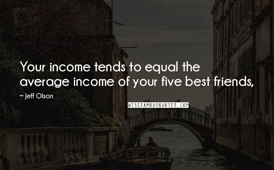 Jeff Olson Quotes: Your income tends to equal the average income of your five best friends,