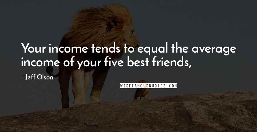 Jeff Olson Quotes: Your income tends to equal the average income of your five best friends,