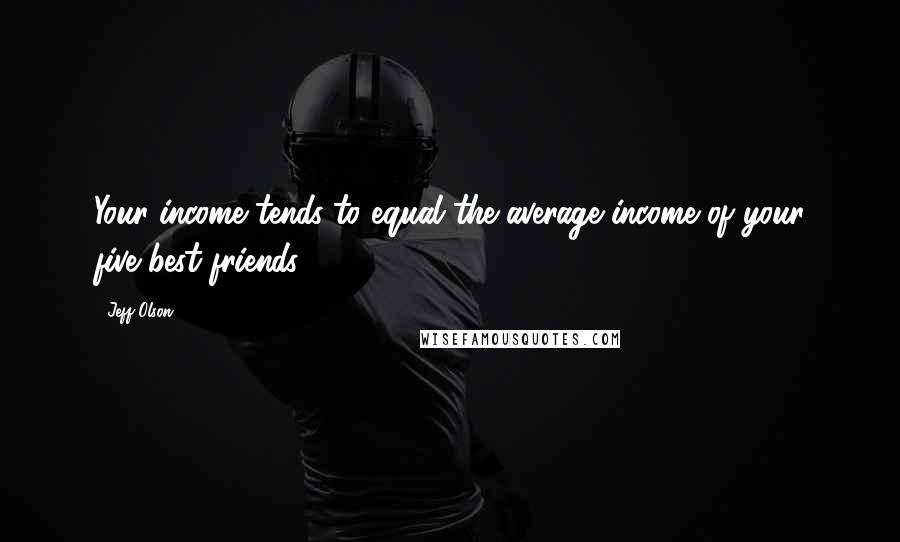 Jeff Olson Quotes: Your income tends to equal the average income of your five best friends,