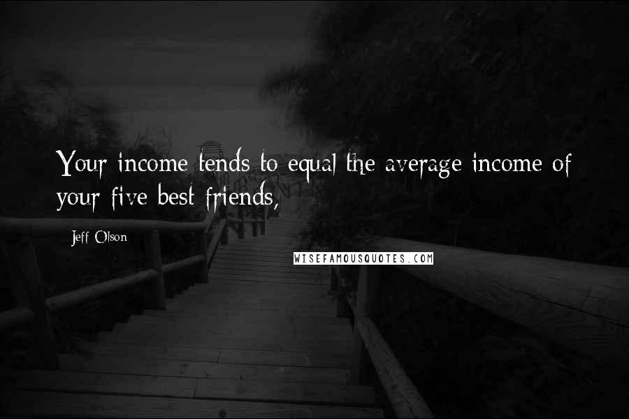 Jeff Olson Quotes: Your income tends to equal the average income of your five best friends,