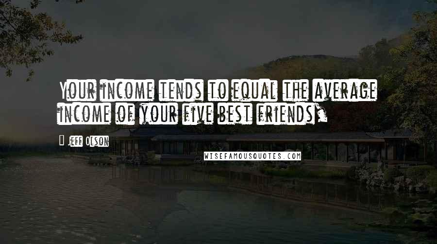 Jeff Olson Quotes: Your income tends to equal the average income of your five best friends,