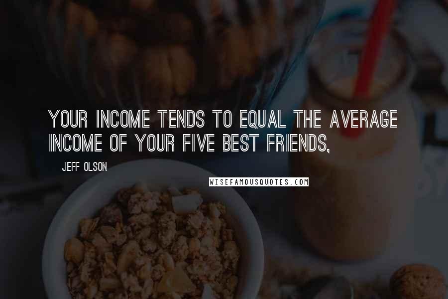 Jeff Olson Quotes: Your income tends to equal the average income of your five best friends,