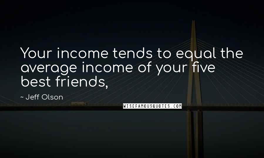 Jeff Olson Quotes: Your income tends to equal the average income of your five best friends,