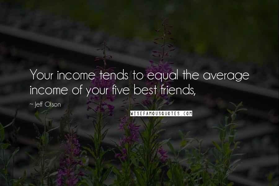 Jeff Olson Quotes: Your income tends to equal the average income of your five best friends,