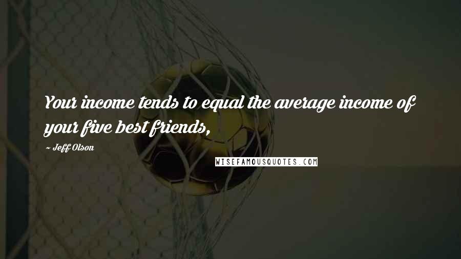 Jeff Olson Quotes: Your income tends to equal the average income of your five best friends,