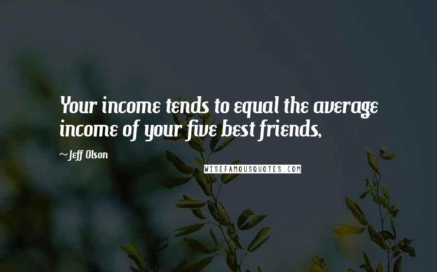 Jeff Olson Quotes: Your income tends to equal the average income of your five best friends,