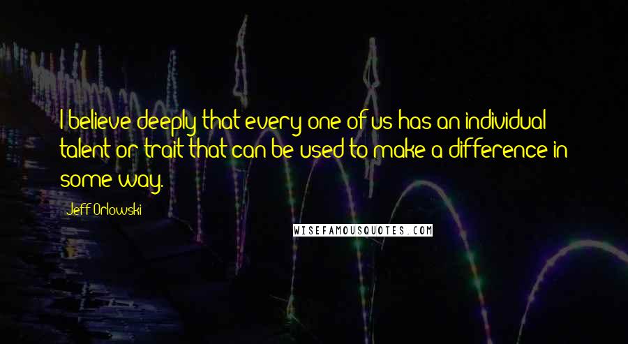 Jeff Orlowski Quotes: I believe deeply that every one of us has an individual talent or trait that can be used to make a difference in some way.