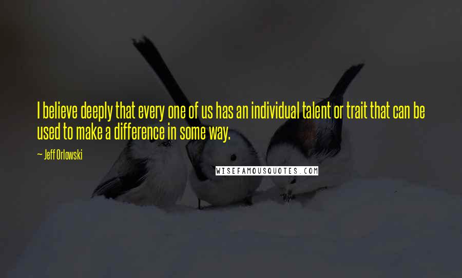 Jeff Orlowski Quotes: I believe deeply that every one of us has an individual talent or trait that can be used to make a difference in some way.