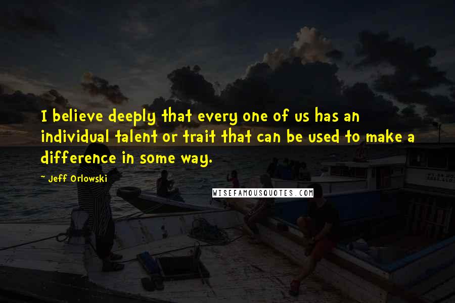 Jeff Orlowski Quotes: I believe deeply that every one of us has an individual talent or trait that can be used to make a difference in some way.