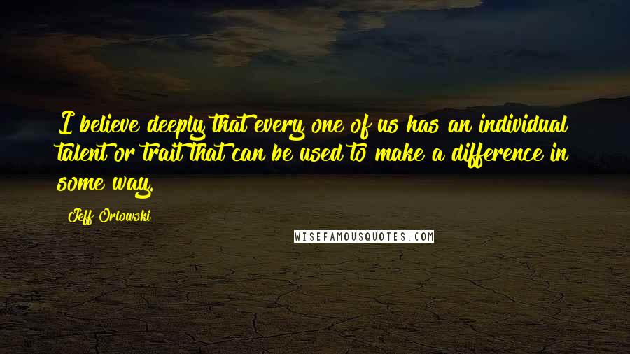 Jeff Orlowski Quotes: I believe deeply that every one of us has an individual talent or trait that can be used to make a difference in some way.