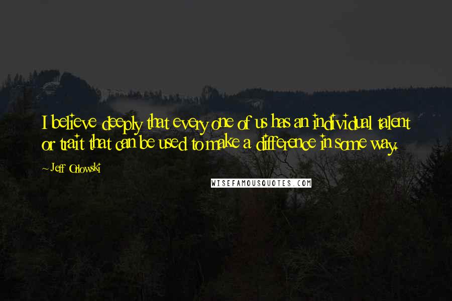 Jeff Orlowski Quotes: I believe deeply that every one of us has an individual talent or trait that can be used to make a difference in some way.