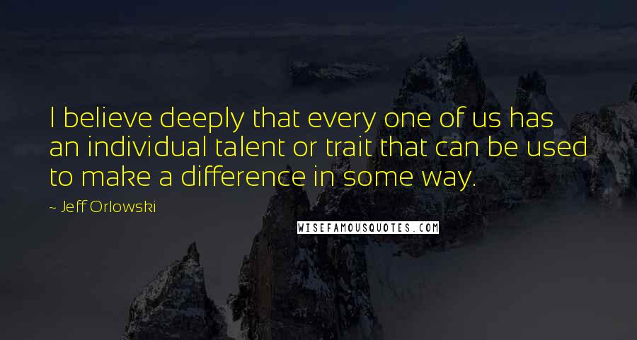 Jeff Orlowski Quotes: I believe deeply that every one of us has an individual talent or trait that can be used to make a difference in some way.