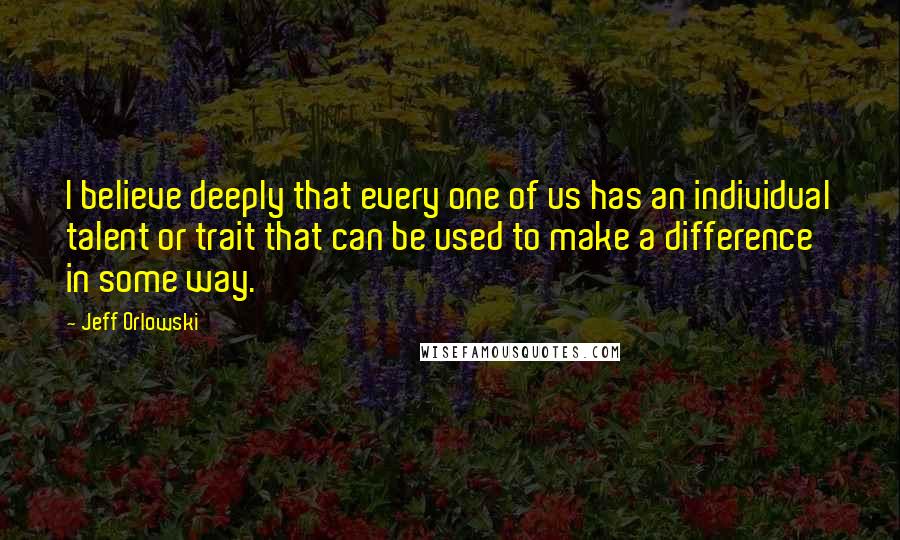 Jeff Orlowski Quotes: I believe deeply that every one of us has an individual talent or trait that can be used to make a difference in some way.