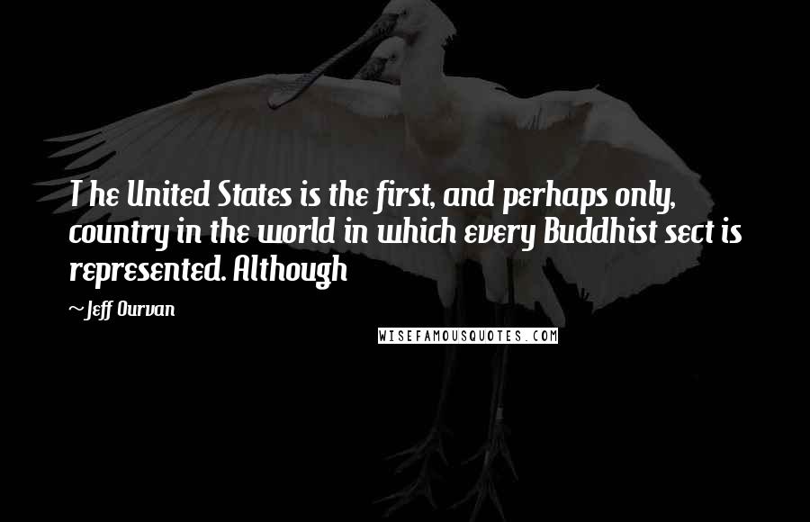 Jeff Ourvan Quotes: T he United States is the first, and perhaps only, country in the world in which every Buddhist sect is represented. Although