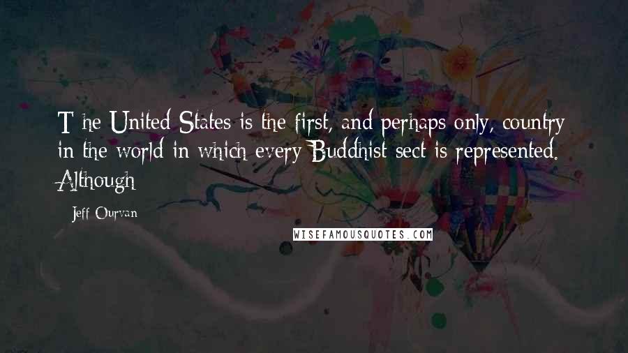 Jeff Ourvan Quotes: T he United States is the first, and perhaps only, country in the world in which every Buddhist sect is represented. Although