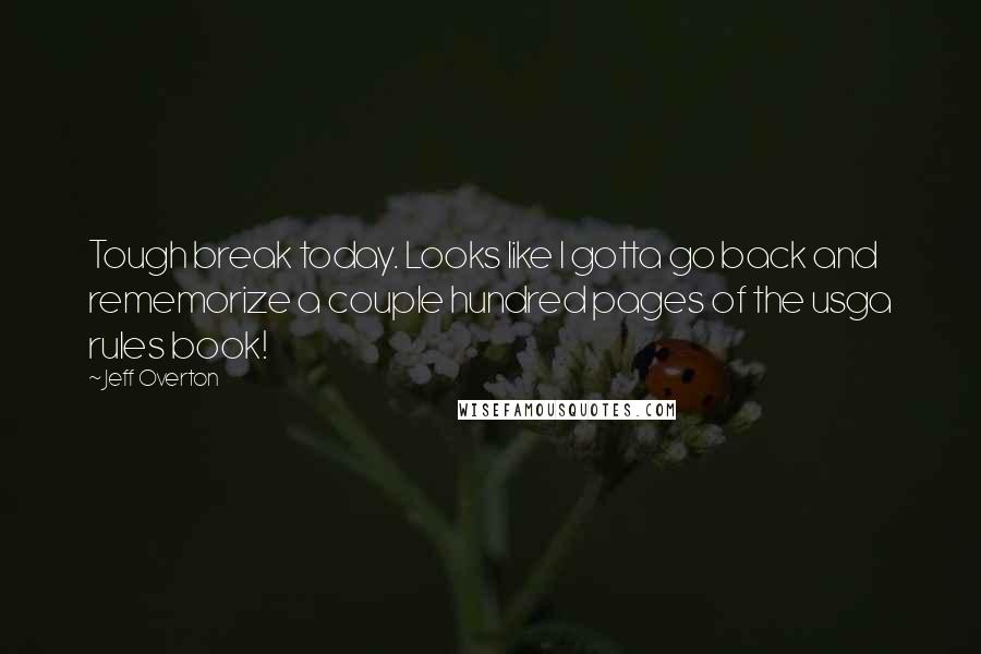 Jeff Overton Quotes: Tough break today. Looks like I gotta go back and rememorize a couple hundred pages of the usga rules book!