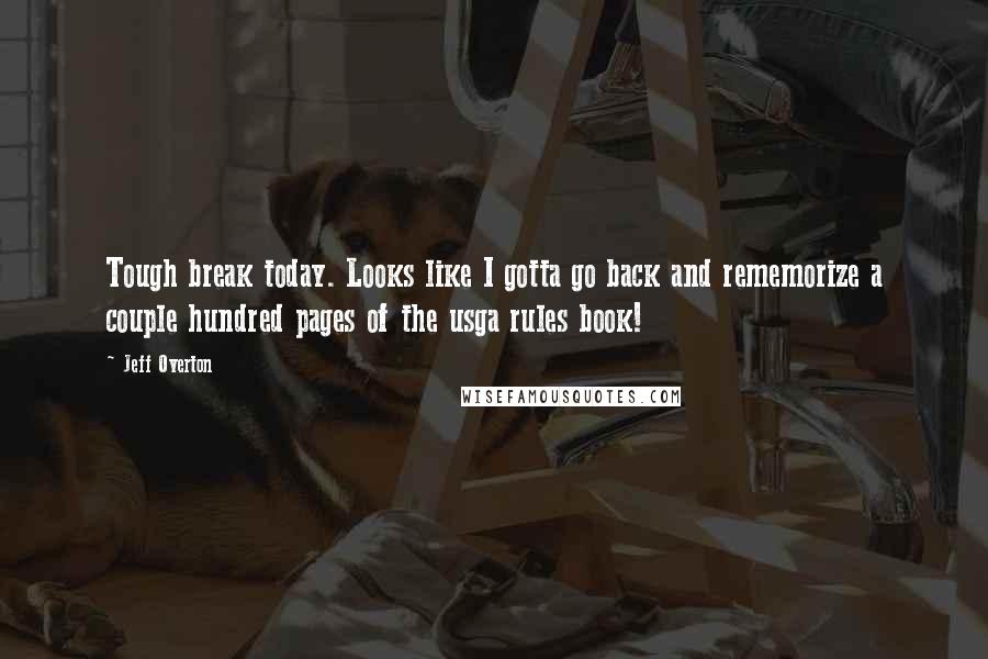 Jeff Overton Quotes: Tough break today. Looks like I gotta go back and rememorize a couple hundred pages of the usga rules book!