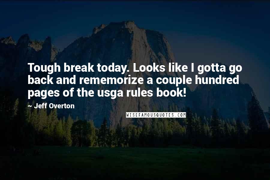 Jeff Overton Quotes: Tough break today. Looks like I gotta go back and rememorize a couple hundred pages of the usga rules book!