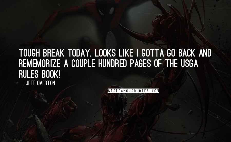 Jeff Overton Quotes: Tough break today. Looks like I gotta go back and rememorize a couple hundred pages of the usga rules book!